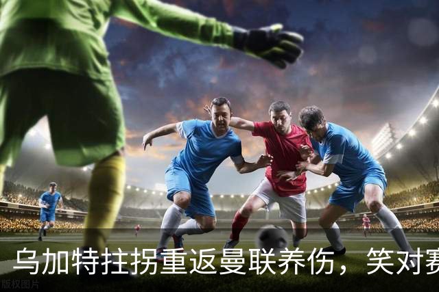 乌加特拄拐重返曼联养伤，笑对赛季报销！中场小妖有望120万转会