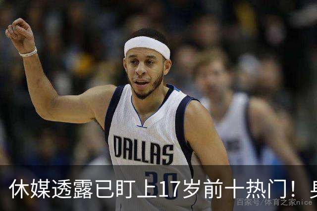 休媒透露已盯上17岁前十热门！身高6尺10神似KD 火箭2首轮再添基石？