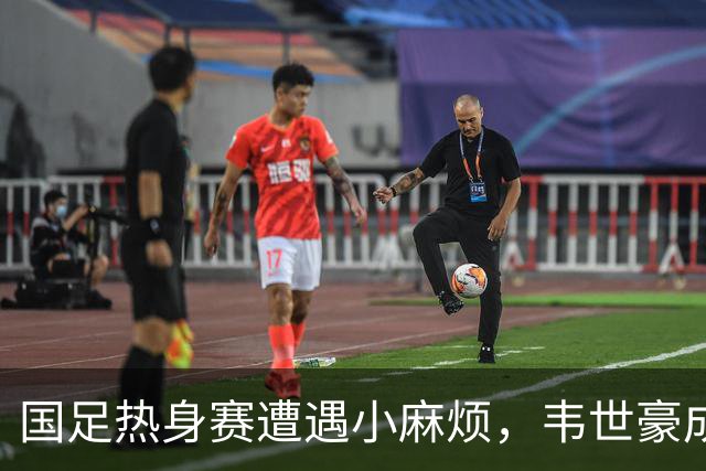 国足热身赛遭遇小麻烦，韦世豪成“送红牌小能手
