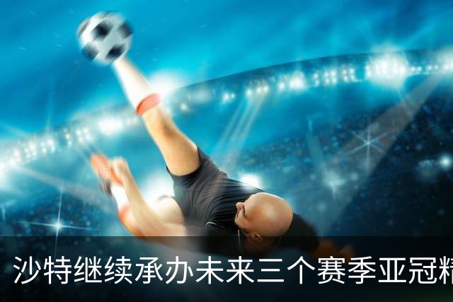 沙特继续承办未来三个赛季亚冠精英联赛决赛阶段赛事