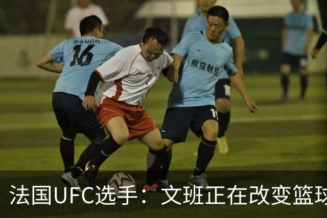法国UFC选手：文班正在改变篮球这项运动 他的影响力无可比拟