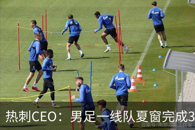 热刺CEO：男足一线队夏窗完成30多笔交易，工作人员付出巨大努力