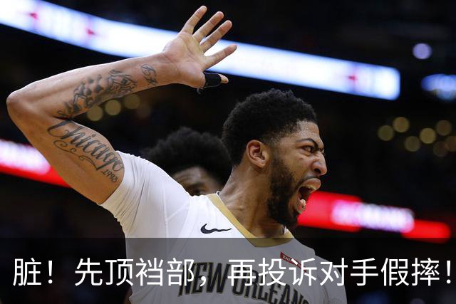 脏！先顶裆部，再投诉对手假摔！CBA网红球星骚操作被打引发冲突