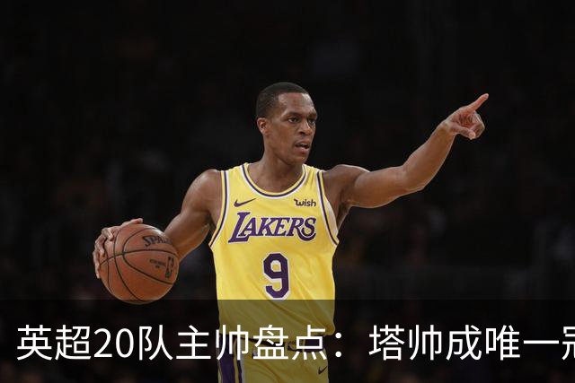 英超20队主帅盘点：塔帅成唯一冠军主帅，9队换帅，6人英超首秀
