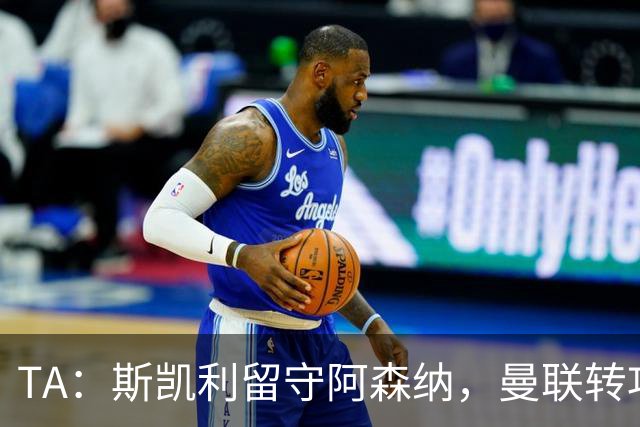 TA：斯凯利留守阿森纳，曼联转攻巴莱巴